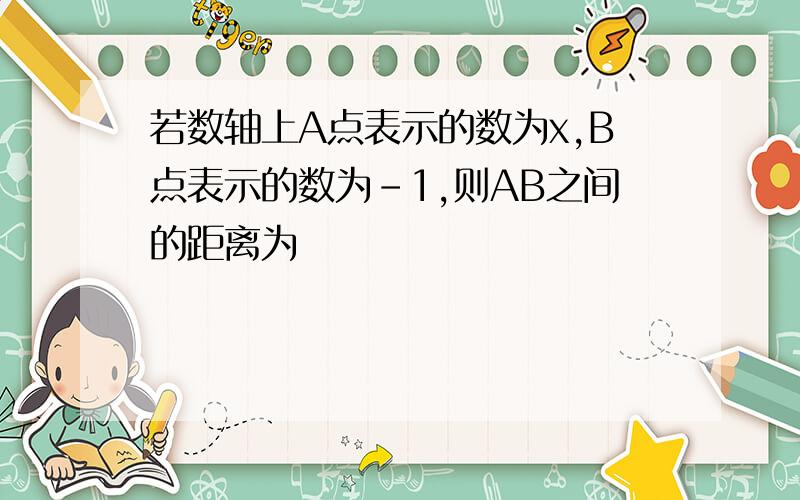 若数轴上A点表示的数为x,B点表示的数为-1,则AB之间的距离为