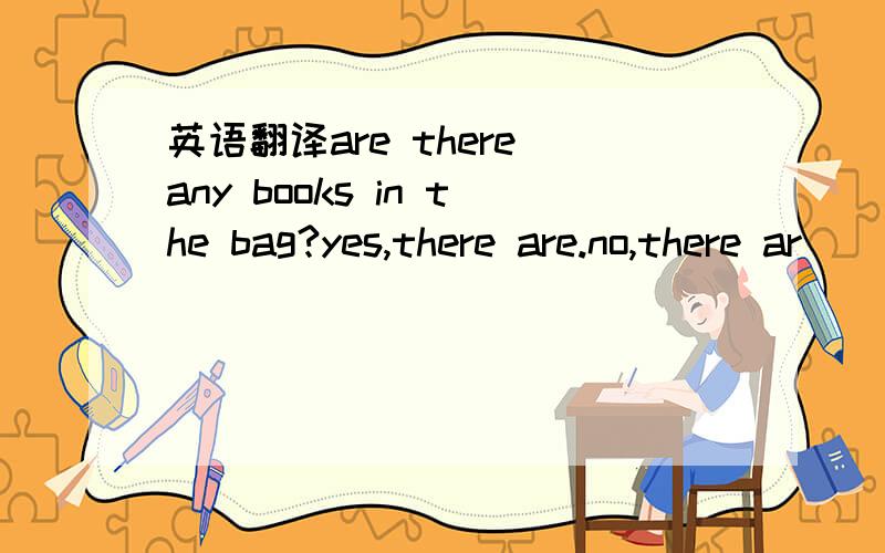 英语翻译are there any books in the bag?yes,there are.no,there ar