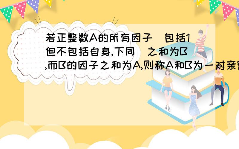 若正整数A的所有因子(包括1但不包括自身,下同)之和为B,而B的因子之和为A,则称A和B为一对亲密数.