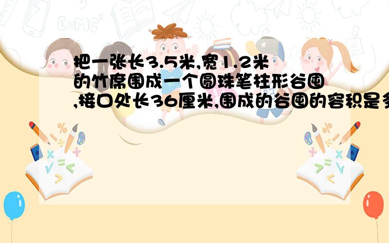 把一张长3.5米,宽1.2米的竹席围成一个圆珠笔柱形谷囤,接口处长36厘米,围成的谷囤的容积是多少立方米?