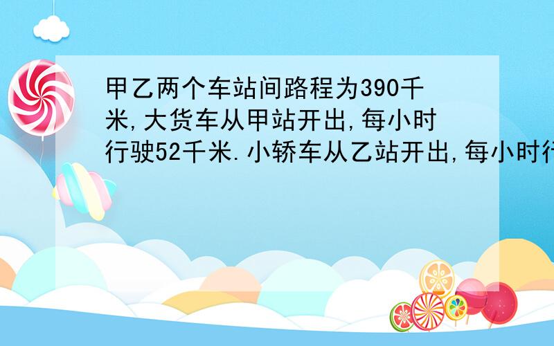 甲乙两个车站间路程为390千米,大货车从甲站开出,每小时行驶52千米.小轿车从乙站开出,每小时行驶78千米