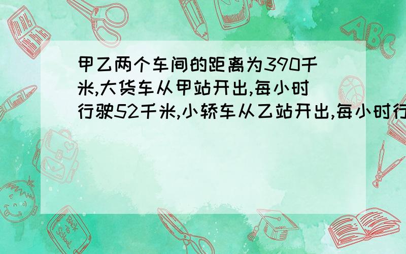 甲乙两个车间的距离为390千米,大货车从甲站开出,每小时行驶52千米,小轿车从乙站开出,每小时行驶78千米.