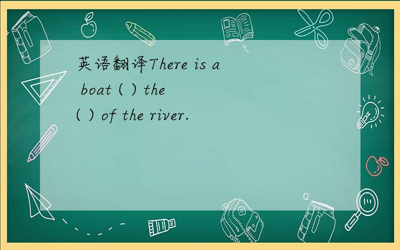 英语翻译There is a boat ( ) the ( ) of the river.