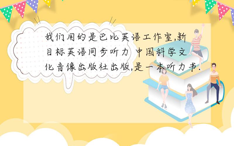 我们用的是巴比英语工作室,新目标英语同步听力 中国科学文化音像出版社出版,是一本听力书.