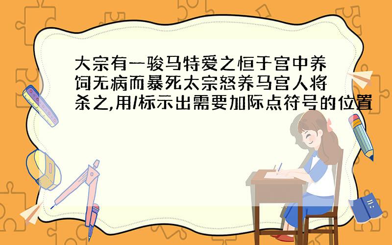 大宗有一骏马特爱之恒于宫中养饲无病而暴死太宗怒养马宫人将杀之,用/标示出需要加际点符号的位置