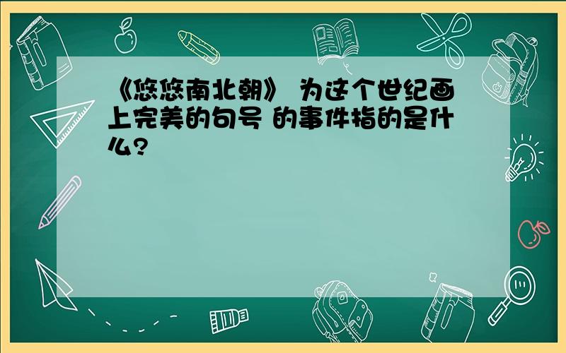 《悠悠南北朝》 为这个世纪画上完美的句号 的事件指的是什么?