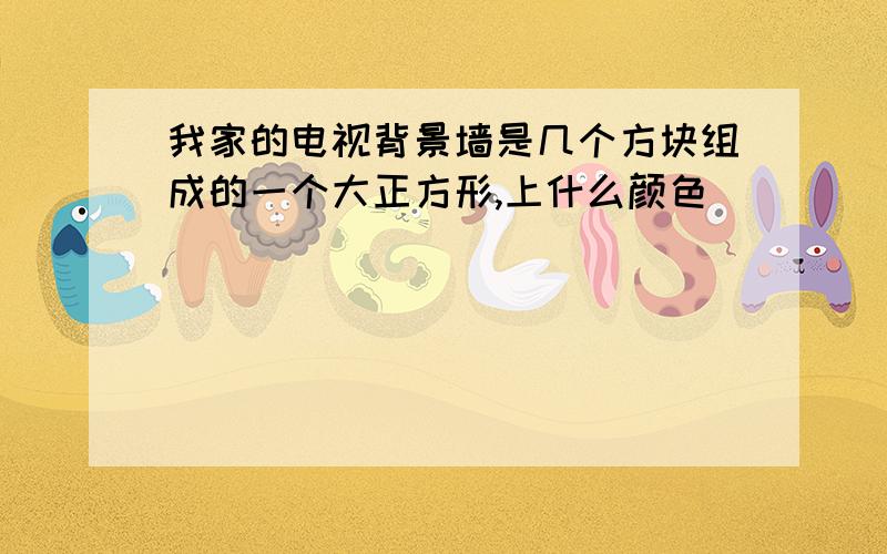 我家的电视背景墙是几个方块组成的一个大正方形,上什么颜色