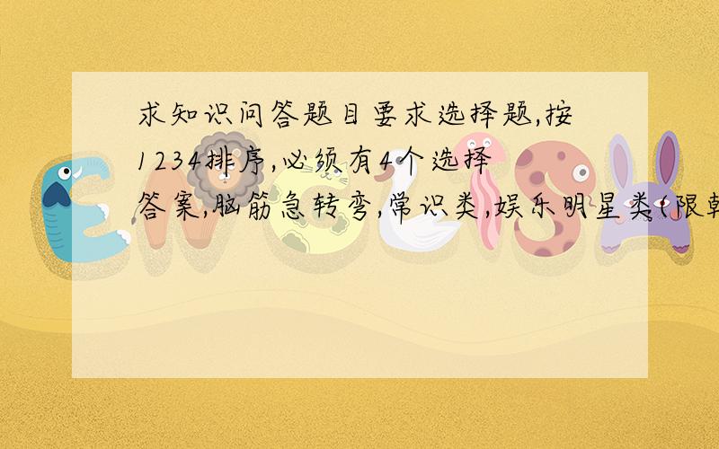 求知识问答题目要求选择题,按1234排序,必须有4个选择答案,脑筋急转弯,常识类,娱乐明星类(限韩国的）体育运动等等.不