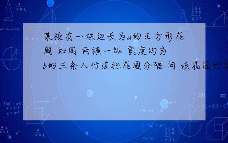 某校有一块边长为a的正方形花圃 如图 两横一纵 宽度均为b的三条人行道把花圃分隔 问 该花圃的实际种花面积