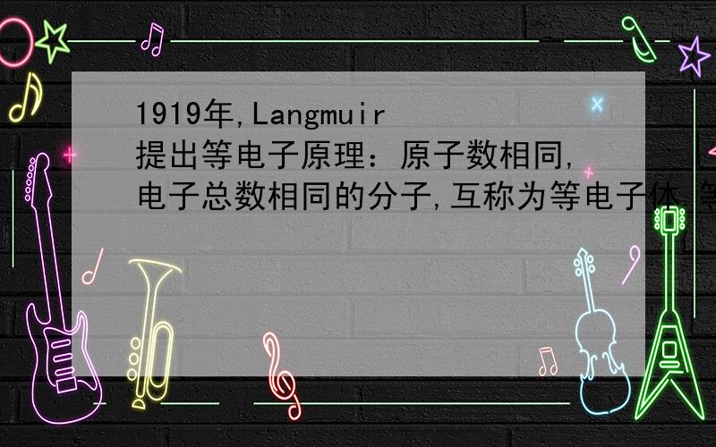 1919年,Langmuir提出等电子原理：原子数相同,电子总数相同的分子,互称为等电子体.等电子体的结构相似,物理性质