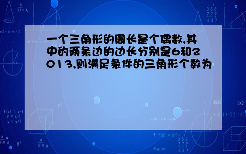 一个三角形的周长是个偶数,其中的两条边的边长分别是6和2013,则满足条件的三角形个数为