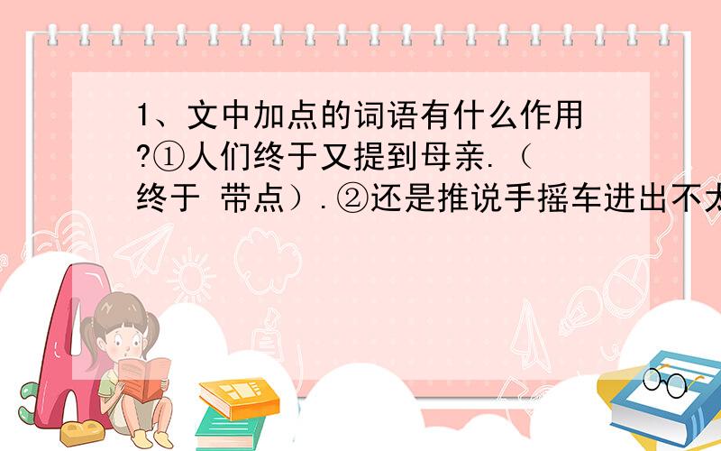 1、文中加点的词语有什么作用?①人们终于又提到母亲.（ 终于 带点）.②还是推说手摇车进出不太易.（还是 带点）.2、从