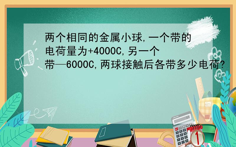 两个相同的金属小球,一个带的电荷量为+4000C,另一个带—6000C,两球接触后各带多少电荷?