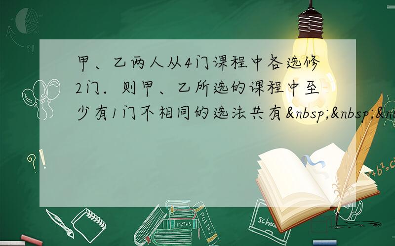 甲、乙两人从4门课程中各选修2门．则甲、乙所选的课程中至少有1门不相同的选法共有   [来