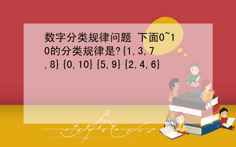 数字分类规律问题 下面0~10的分类规律是?{1,3,7,8}{0,10}{5,9}{2,4,6}