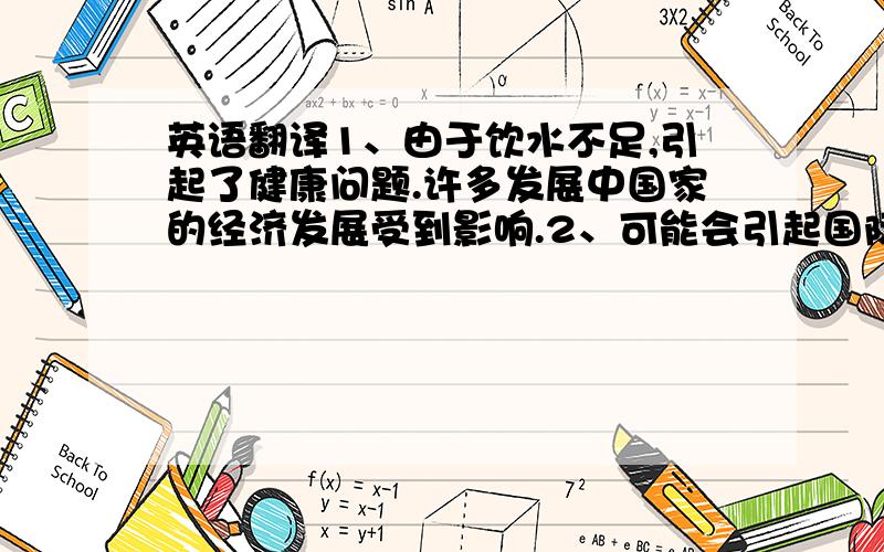 英语翻译1、由于饮水不足,引起了健康问题.许多发展中国家的经济发展受到影响.2、可能会引起国际战争.3、我们要充分利用海