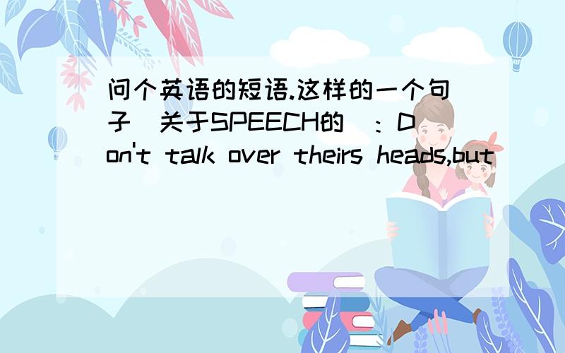 问个英语的短语.这样的一个句子（关于SPEECH的）：Don't talk over theirs heads,but