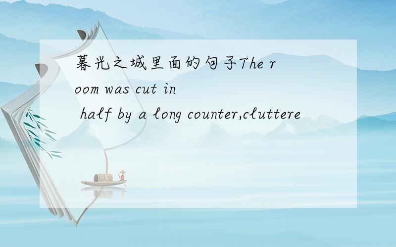 暮光之城里面的句子The room was cut in half by a long counter,cluttere