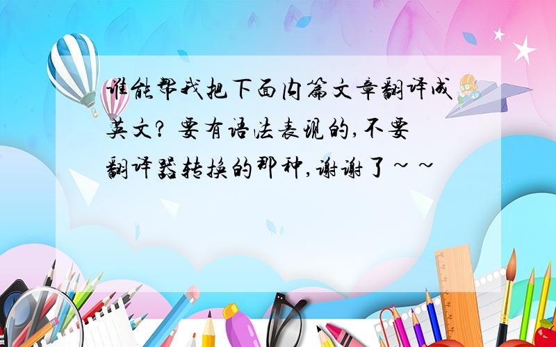 谁能帮我把下面内篇文章翻译成英文? 要有语法表现的,不要翻译器转换的那种,谢谢了~~