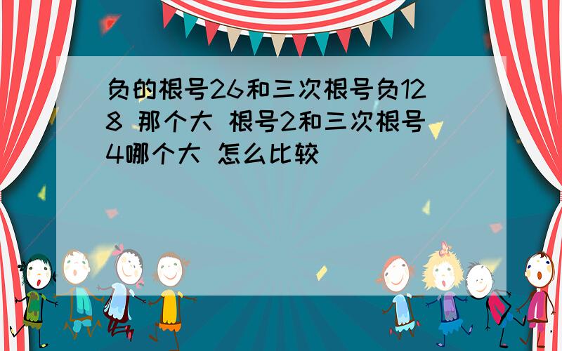 负的根号26和三次根号负128 那个大 根号2和三次根号4哪个大 怎么比较