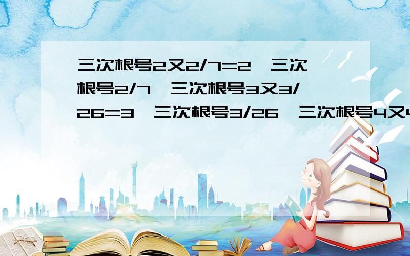 三次根号2又2/7=2*三次根号2/7,三次根号3又3/26=3*三次根号3/26,三次根号4又4/63=4*三次根号6