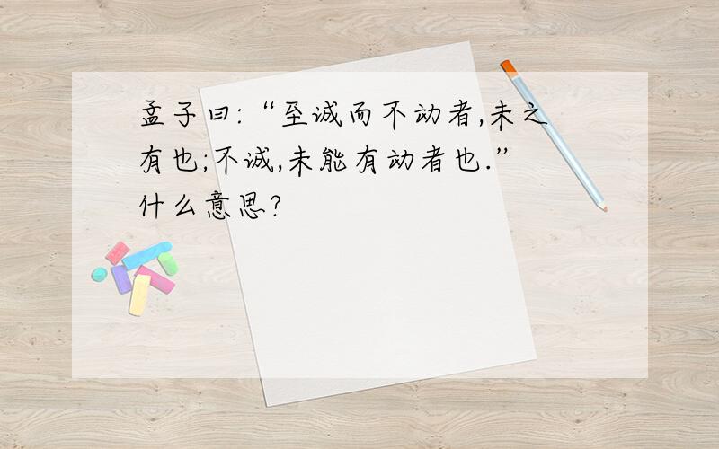 孟子曰:“至诚而不动者,未之有也;不诚,未能有动者也.”什么意思?