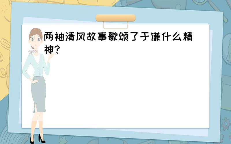 两袖清风故事歌颂了于谦什么精神?