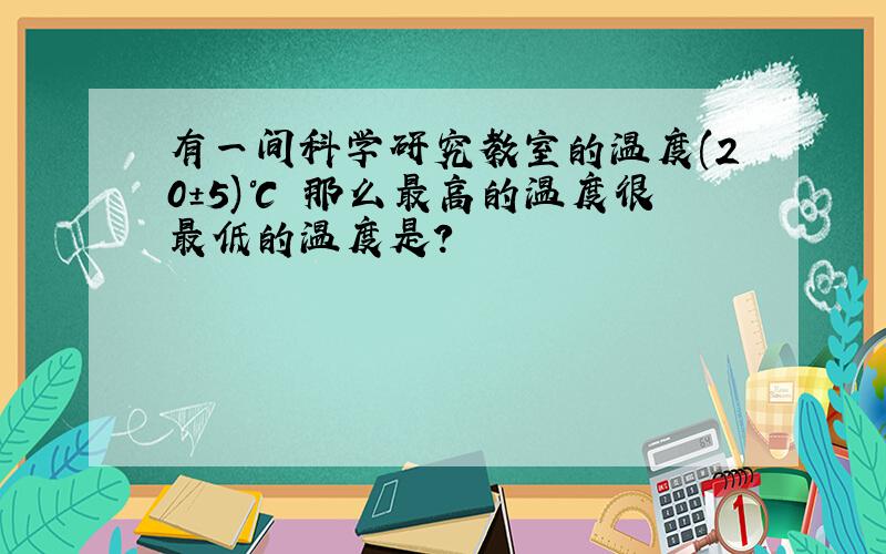 有一间科学研究教室的温度(20±5)℃ 那么最高的温度很最低的温度是?