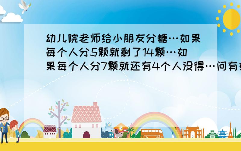 幼儿院老师给小朋友分糖…如果每个人分5颗就剩了14颗…如果每个人分7颗就还有4个人没得…问有好多颗糖