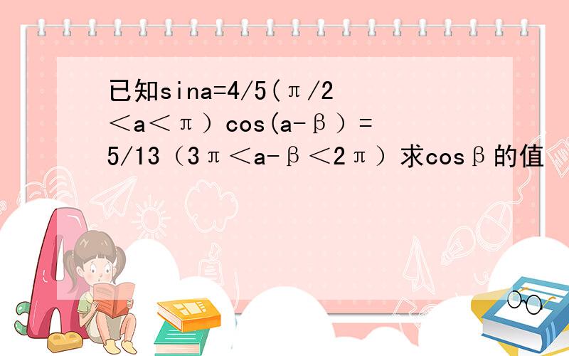 已知sina=4/5(π/2＜a＜π）cos(a-β）=5/13（3π＜a-β＜2π）求cosβ的值