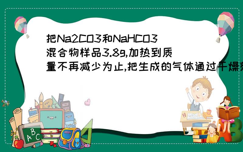 把Na2CO3和NaHCO3混合物样品3.8g,加热到质量不再减少为止,把生成的气体通过干燥剂后