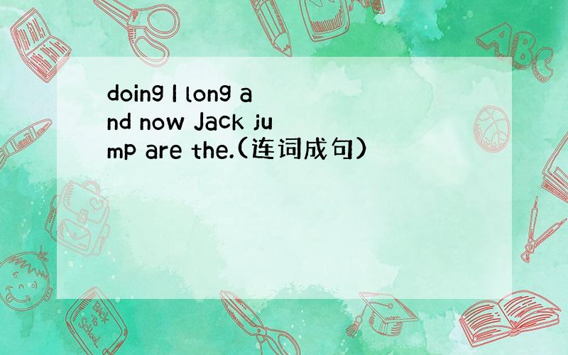 doing I long and now Jack jump are the.(连词成句）