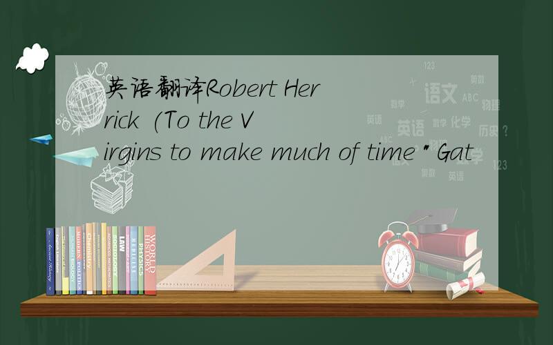 英语翻译Robert Herrick (To the Virgins to make much of time 