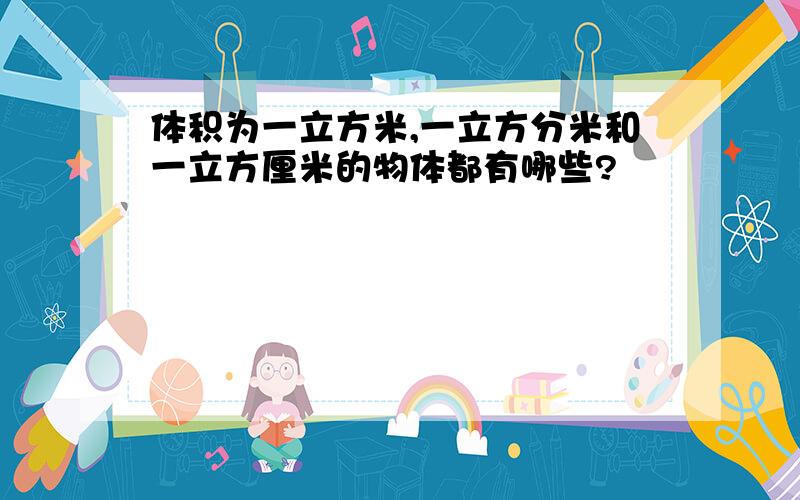 体积为一立方米,一立方分米和一立方厘米的物体都有哪些?