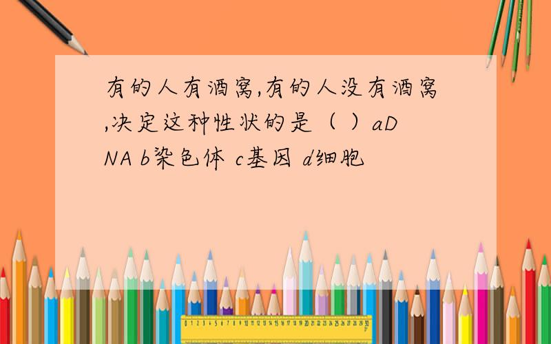 有的人有酒窝,有的人没有酒窝,决定这种性状的是（ ）aDNA b染色体 c基因 d细胞