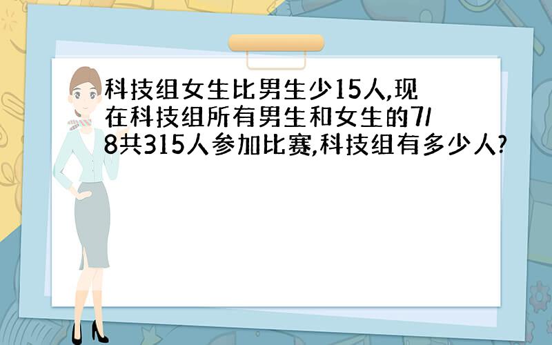 科技组女生比男生少15人,现在科技组所有男生和女生的7/8共315人参加比赛,科技组有多少人?