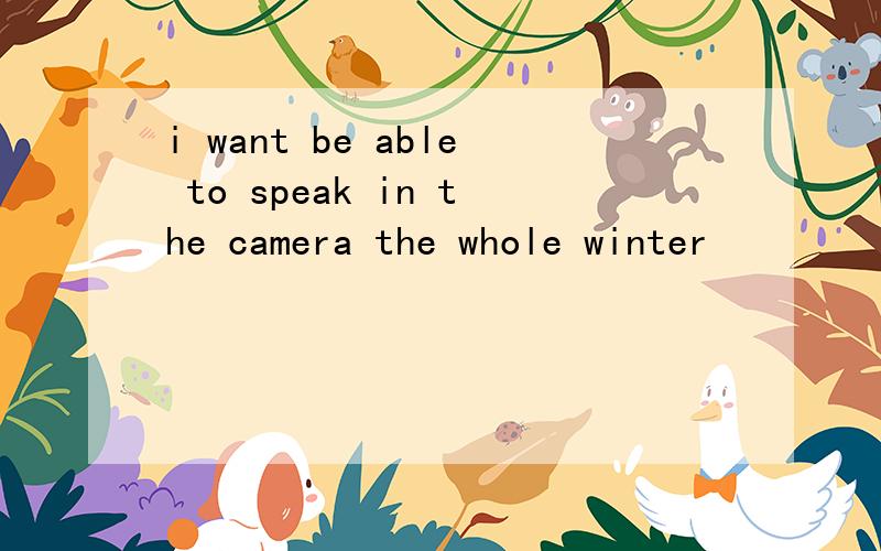 i want be able to speak in the camera the whole winter