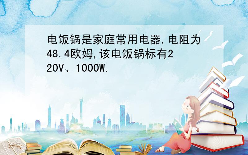 电饭锅是家庭常用电器,电阻为48.4欧姆,该电饭锅标有220V、1000W.