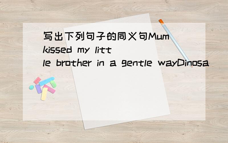 写出下列句子的同义句Mum kissed my little brother in a gentle wayDinosa