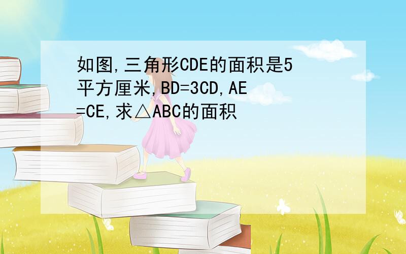 如图,三角形CDE的面积是5平方厘米,BD=3CD,AE=CE,求△ABC的面积