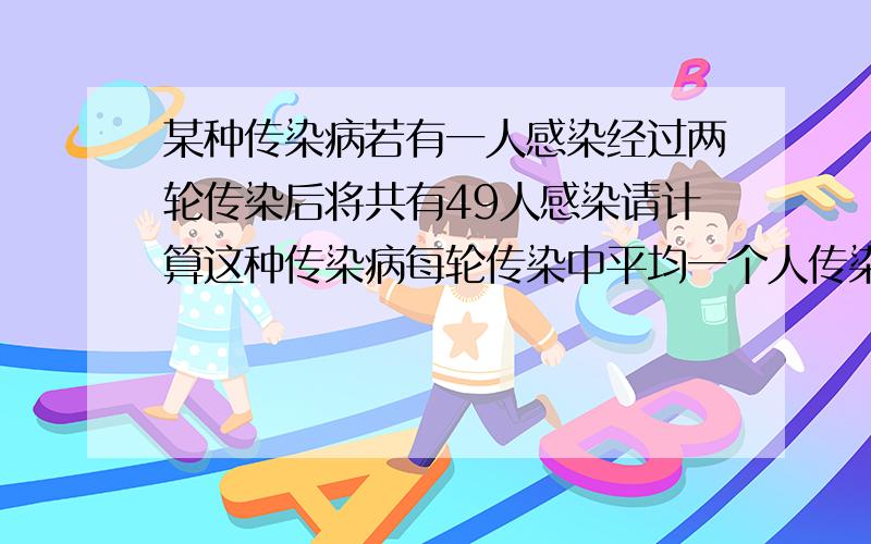 某种传染病若有一人感染经过两轮传染后将共有49人感染请计算这种传染病每轮传染中平均一个人传染了几人