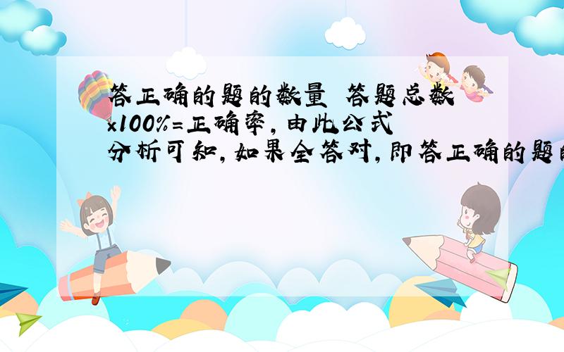 答正确的题的数量 答题总数 ×100%=正确率，由此公式分析可知，如果全答对，即答正确的题的数量和