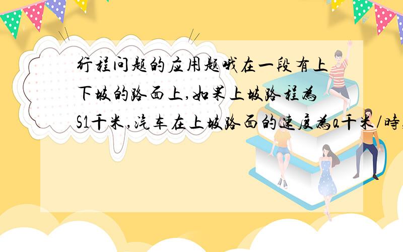 行程问题的应用题哦在一段有上下坡的路面上,如果上坡路程为S1千米,汽车在上坡路面的速度为a千米/时,下坡路程为S2千米,