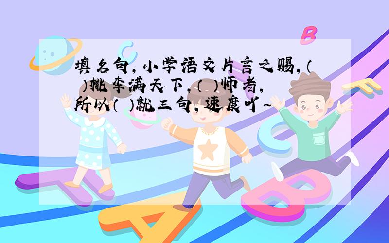 填名句,小学语文片言之赐,（ ）桃李满天下,（ ）师者,所以（ ）就三句,速度吖~