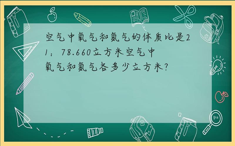 空气中氧气和氮气的体质比是21：78.660立方米空气中氧气和氮气各多少立方米?