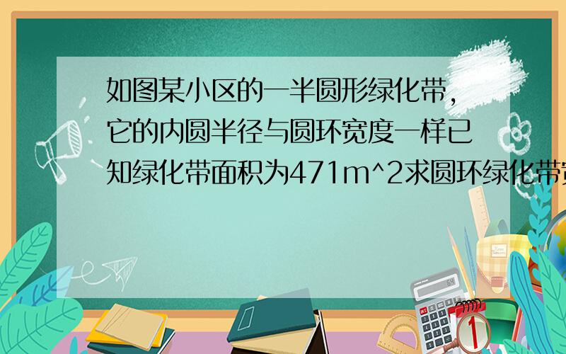 如图某小区的一半圆形绿化带,它的内圆半径与圆环宽度一样已知绿化带面积为471m^2求圆环绿化带宽度π3.14