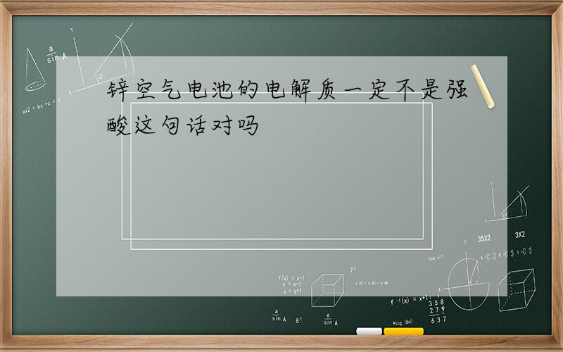 锌空气电池的电解质一定不是强酸这句话对吗