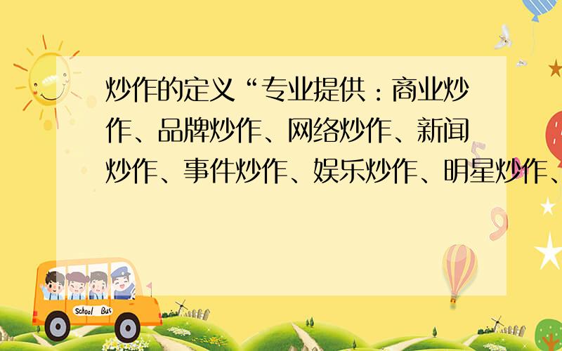 炒作的定义“专业提供：商业炒作、品牌炒作、网络炒作、新闻炒作、事件炒作、娱乐炒作、明星炒作、网络红人炒作、楼盘炒作、地产