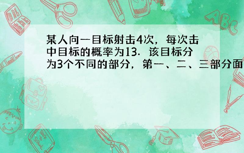 某人向一目标射击4次，每次击中目标的概率为13．该目标分为3个不同的部分，第一、二、三部分面积之比为1：3：6．击中目标