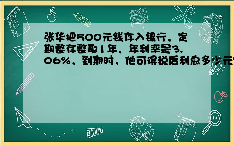 张华把500元钱存入银行，定期整存整取1年，年利率是3.06%，到期时，他可得税后利息多少元？（存款的利息要按5%的税率